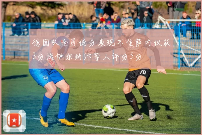 德国队全员低分表现不佳萨内仅获3分诺伊尔纳帅等人评分5分