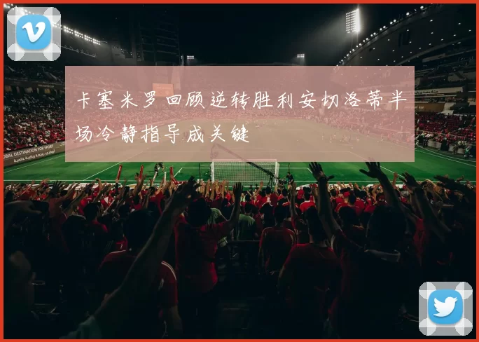 卡塞米罗回顾逆转胜利安切洛蒂半场冷静指导成关键