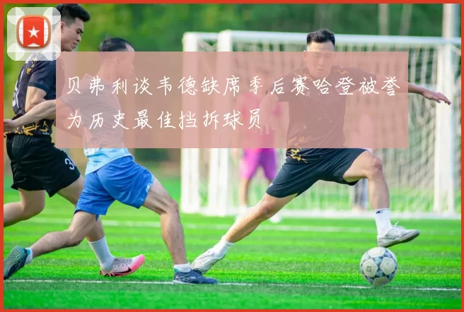 贝弗利谈韦德缺席季后赛哈登被誉为历史最佳挡拆球员