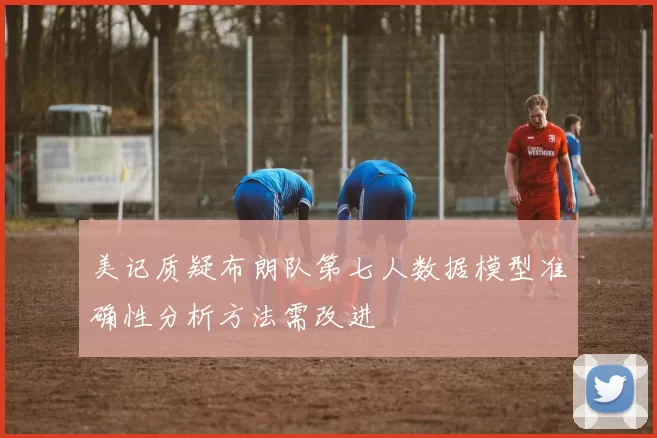 美记质疑布朗队第七人数据模型准确性分析方法需改进