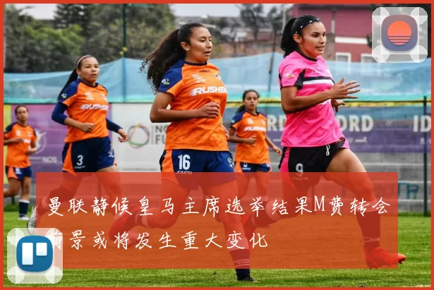 曼联静候皇马主席选举结果M费转会前景或将发生重大变化